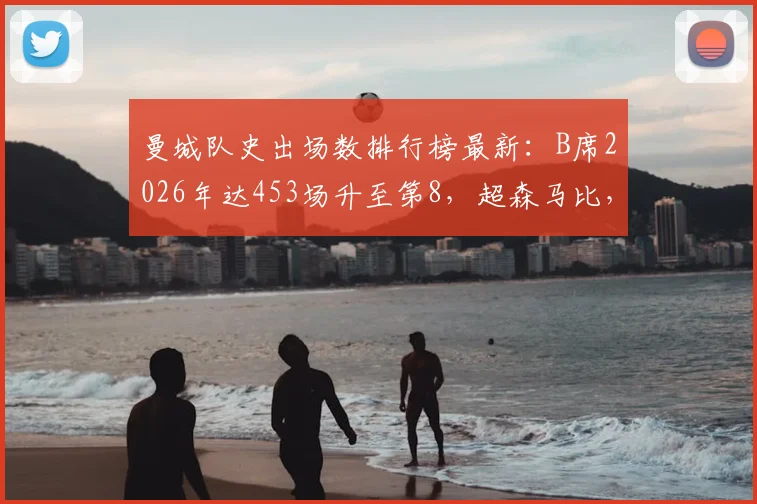 曼城队史出场数排行榜最新：B席2026年达453场升至第8，超森马比，附前十名完整榜单解析