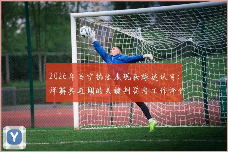 2026年马宁执法表现获球迷认可：详解其近期的关键判罚与工作评价，附相关赛事回顾