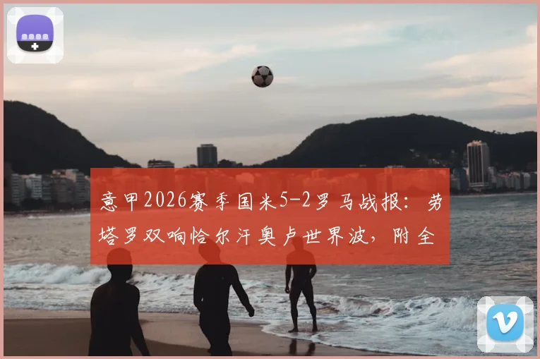 意甲2026赛季国米5-2罗马战报:劳塔罗双响恰尔汗奥卢世界波,附全场录像回放与技术统计解读