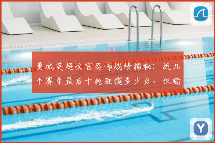曼城英超收官恐怖战绩揭秘：近几个赛季最后十轮狂揽多少分，仅输1场数据全解析