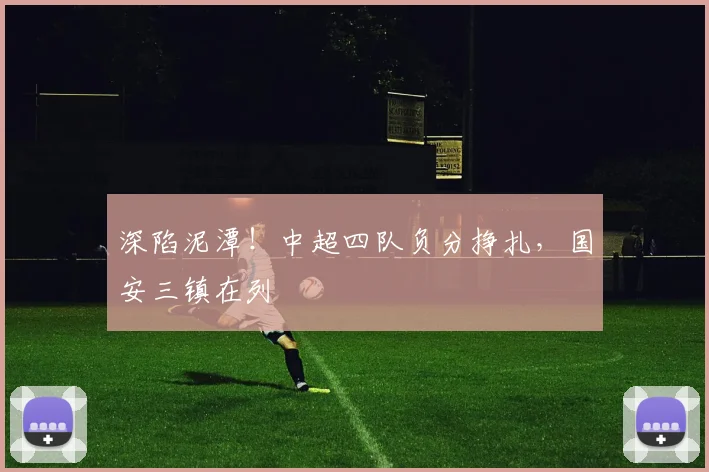 深陷泥潭!中超四队负分挣扎,国安三镇在列