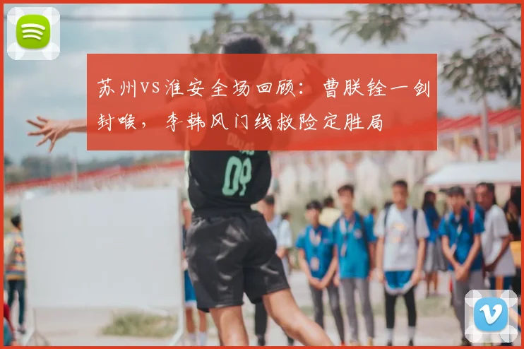 苏州vs淮安全场回顾：曹朕铨一剑封喉，李韩风门线救险定胜局
