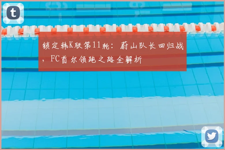 锁定韩K联第11轮:蔚山队长回归战,FC首尔领跑之路全解析