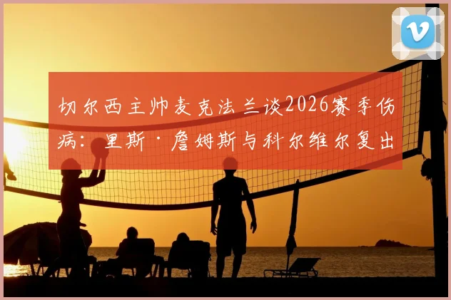切尔西主帅麦克法兰谈2026赛季伤病:里斯·詹姆斯与科尔维尔复出时间未定,球队将全力争取剩余比赛胜利