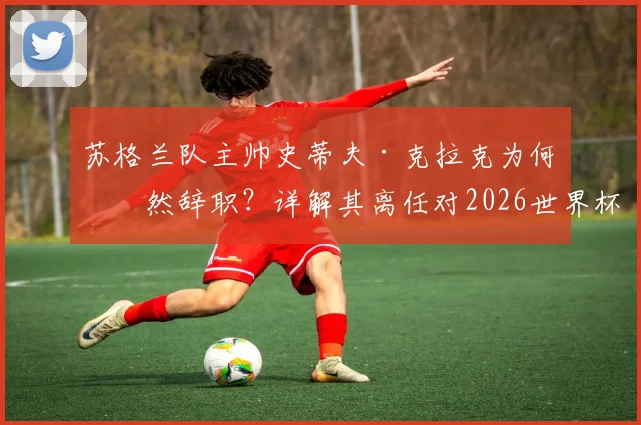苏格兰队主帅史蒂夫·克拉克为何突然辞职?详解其离任对2026世界杯预选赛的深远影响