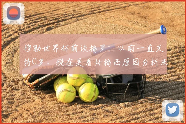 穆勒世界杯前谈梅罗：以前一直支持C罗，现在更看好梅西原因分析及原话解读