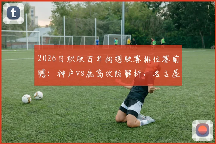 2026日职联百年构想联赛排位赛前瞻:神户vs鹿岛攻防解析,名古屋vs町田战术博弈,附购票观赛指南