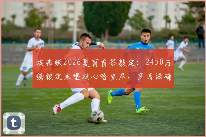 埃弗顿2026夏窗首签敲定：2450万镑锁定米堡核心哈克尼，罗马诺确认交易达协议