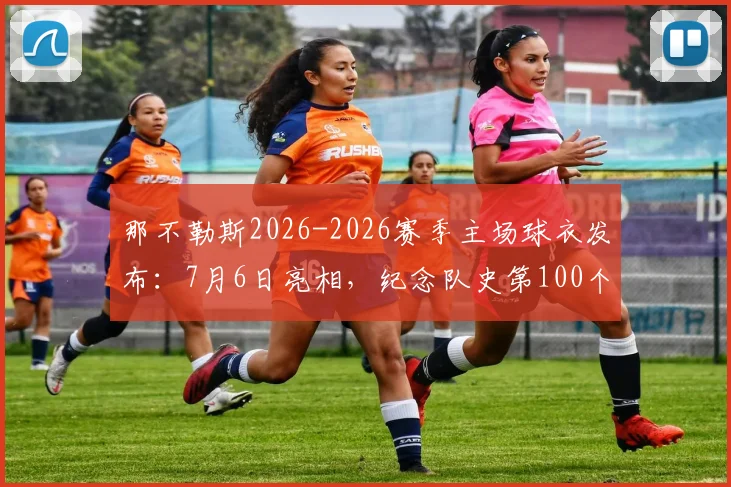 那不勒斯2026-2026赛季主场球衣发布:7月6日亮相,纪念队史第100个赛季,附球衣价格与购买渠道