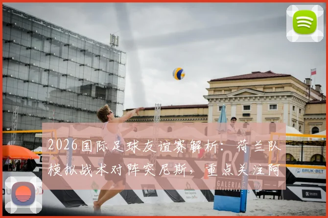 2026国际足球友谊赛解析:荷兰队模拟战术对阵突尼斯,重点关注阿尔及利亚新星崛起