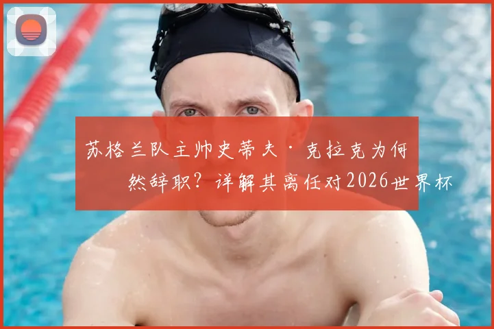 苏格兰队主帅史蒂夫·克拉克为何突然辞职？详解其离任对2026世界杯预选赛的深远影响