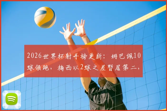 2026世界杯射手榜更新:姆巴佩10球领跑,梅西以2球之差暂居第二,谁能最终夺魁?
