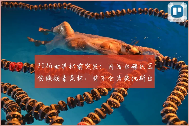 2026世界杯前突发:内马尔确认因伤缺战南美杯,将不会为桑托斯出战,详细伤情分析与未来展望