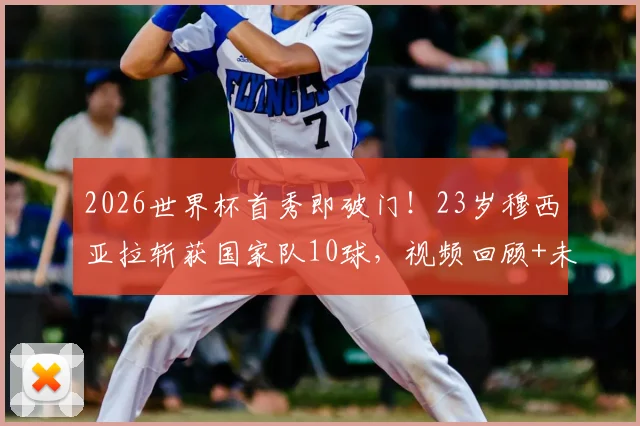 2026世界杯首秀即破门！23岁穆西亚拉斩获国家队10球，视频回顾+未来潜力全面分析，穆勒接班人浮现？