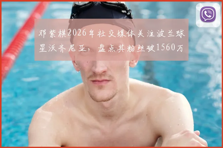 邓紫棋2026年社交媒体关注波兰球星沃齐尼亚，盘点其粉丝破1560万的背后故事