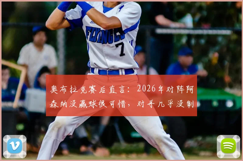 奥布拉克赛后直言：2026年对阵阿森纳没赢球很可惜，对手几乎没制造威胁