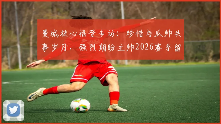 曼城核心福登专访：珍惜与瓜帅共事岁月，强烈期盼主帅2026赛季留任