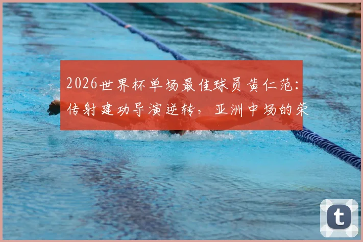 2026世界杯单场最佳球员黄仁范:传射建功导演逆转,亚洲中场的荣耀时刻全解析