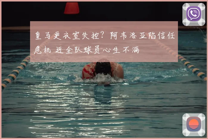 皇马更衣室失控?阿韦洛亚陷信任危机 近全队球员心生不满