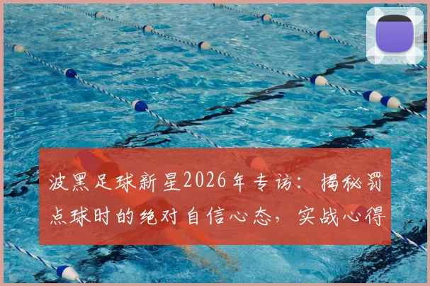 波黑足球新星2026年专访:揭秘罚点球时的绝对自信心态,实战心得与技巧分享