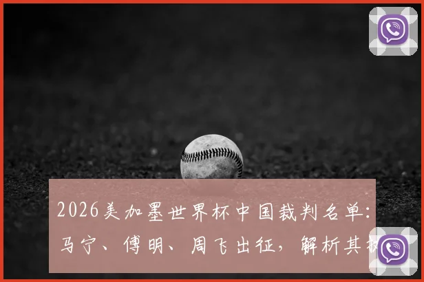 2026美加墨世界杯中国裁判名单：马宁、傅明、周飞出征，解析其执法前景与历史回顾