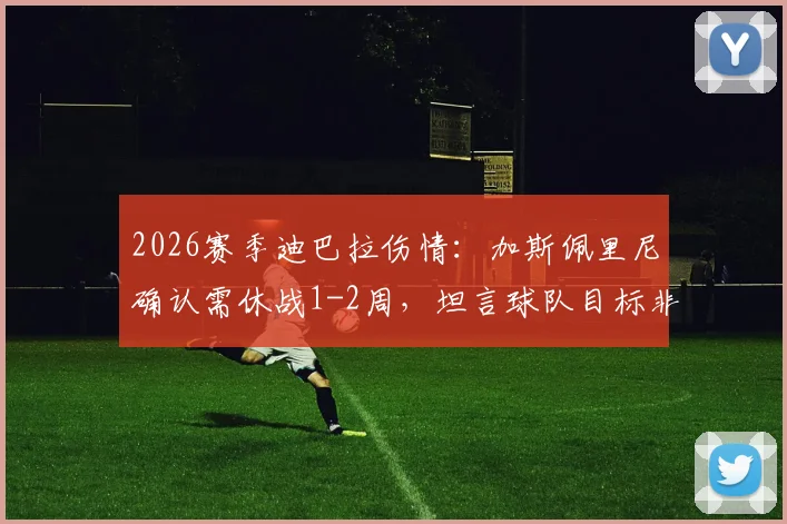 2026赛季迪巴拉伤情：加斯佩里尼确认需休战1-2周，坦言球队目标非争四但个人决心冲击前四
