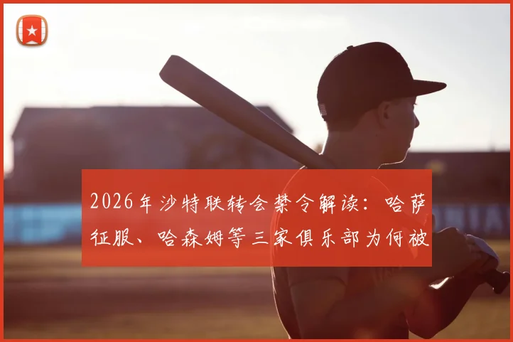 2026年沙特联转会禁令解读:哈萨征服、哈森姆等三家俱乐部为何被禁止注册新援