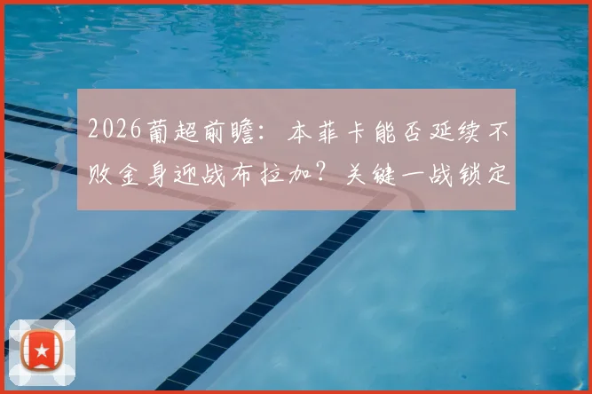 2026葡超前瞻：本菲卡能否延续不败金身迎战布拉加？关键一战锁定欧冠席位全解析