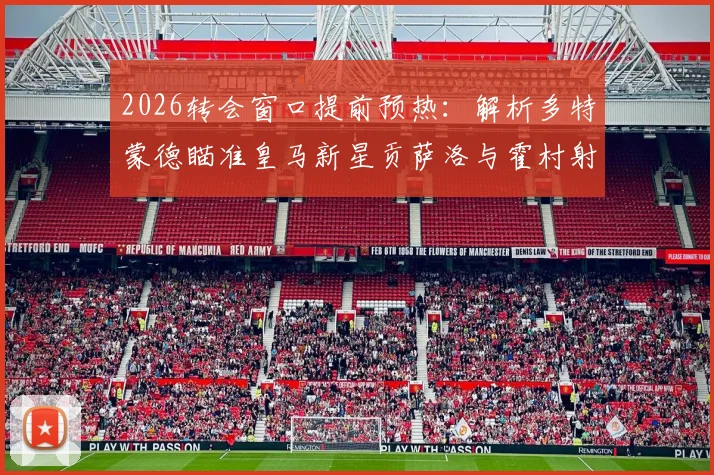 2026转会窗口提前预热：解析多特蒙德瞄准皇马新星贡萨洛与霍村射手阿斯拉尼的引援策略