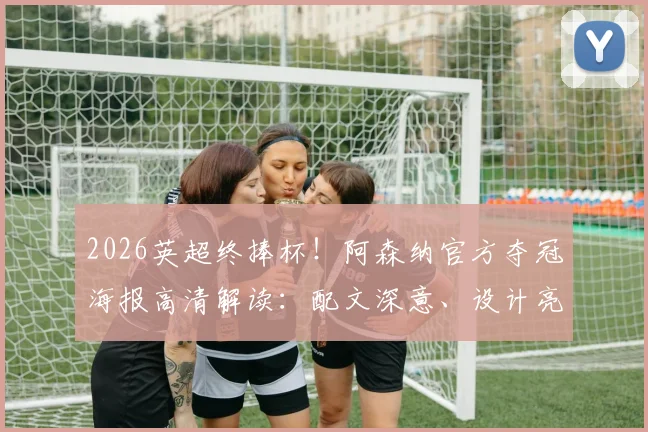 2026英超终捧杯!阿森纳官方夺冠海报高清解读:配文深意、设计亮点与球迷专属壁纸获取指南