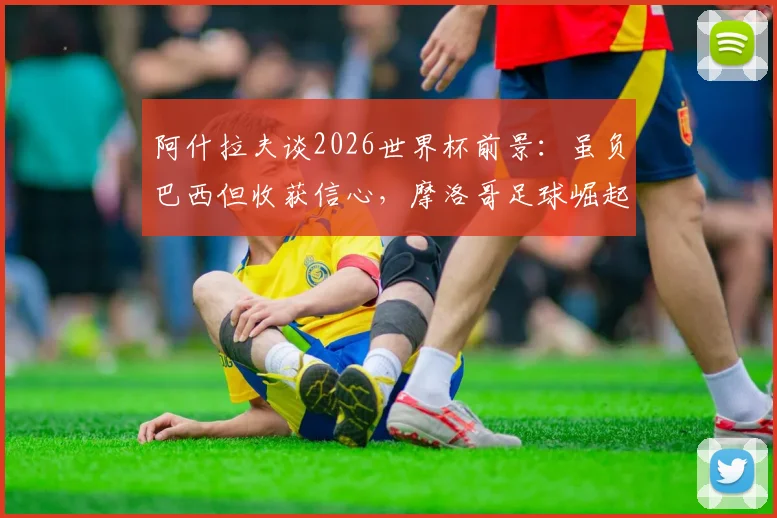 阿什拉夫谈2026世界杯前景：虽负巴西但收获信心，摩洛哥足球崛起之路面临哪些挑战？
