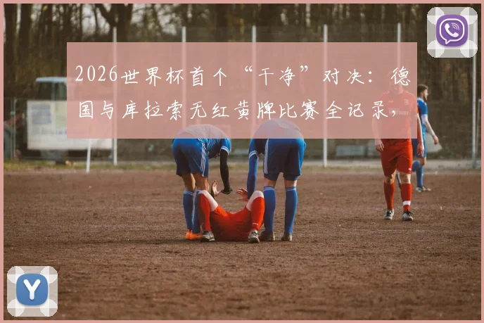 2026世界杯首个“干净”对决:德国与库拉索无红黄牌比赛全记录,友谊赛精神深度解析