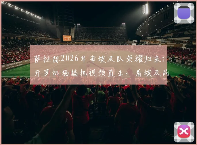 萨拉赫2026年率埃及队荣耀归来：开罗机场接机视频直击，看埃及民众如何用英雄礼遇欢迎他们的足球国王