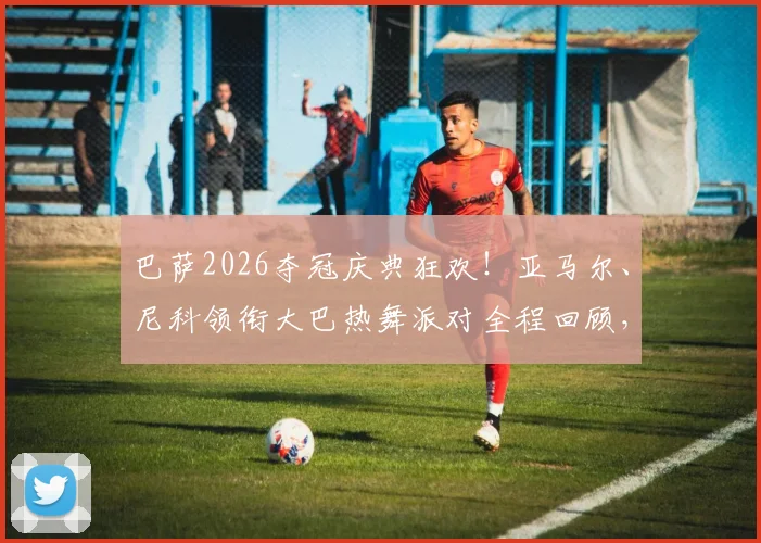 巴萨2026夺冠庆典狂欢！亚马尔、尼科领衔大巴热舞派对全程回顾，超燃视频引热议