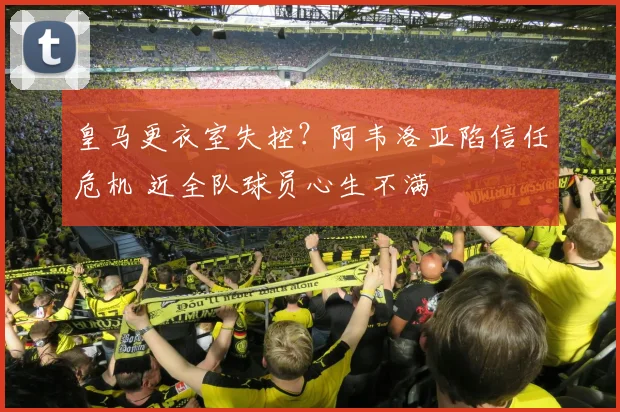 皇马更衣室失控？阿韦洛亚陷信任危机 近全队球员心生不满