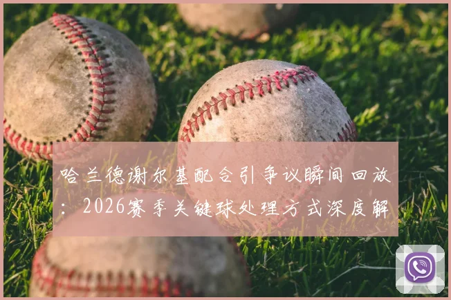 哈兰德谢尔基配合引争议瞬间回放：2026赛季关键球处理方式深度解析，看球星临场决策与情绪管理