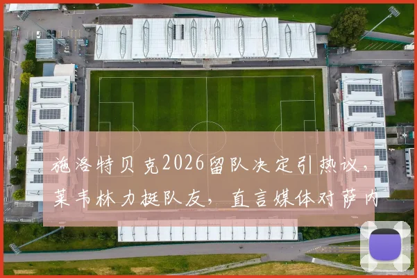 施洛特贝克2026留队决定引热议,莱韦林力挺队友,直言媒体对萨内批评应适度