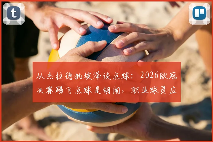 从杰拉德批埃泽谈点球:2026欧冠决赛踢飞点球是胡闹,职业球员应相信技术与系统训练方法
