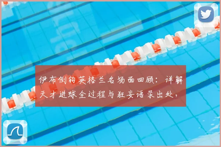 伊布倒钩英格兰名场面回顾：详解天才进球全过程与狂妄语录出处，附经典GIF瞬间