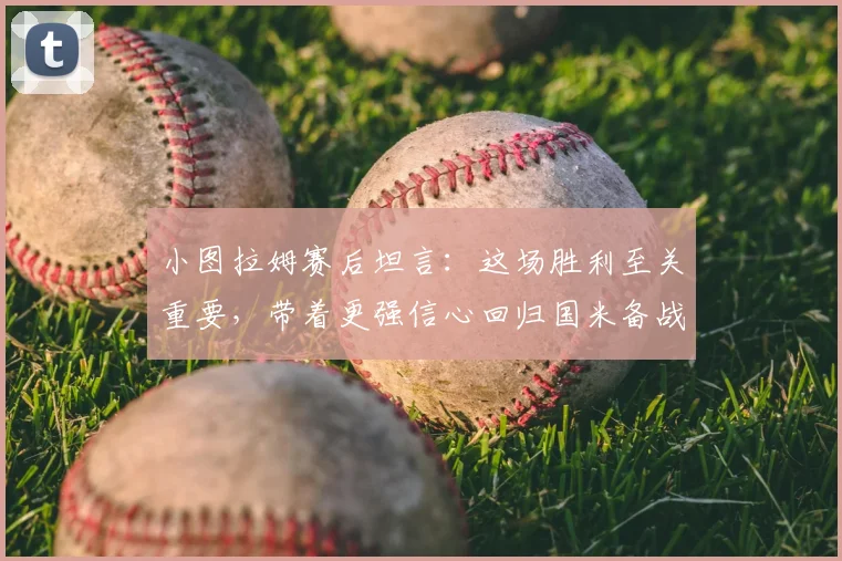 小图拉姆赛后坦言:这场胜利至关重要,带着更强信心回归国米备战新赛季