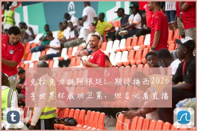 克拉克力挺阿根廷:期待梅西2026年世界杯成功卫冕,坦言必看直播助威