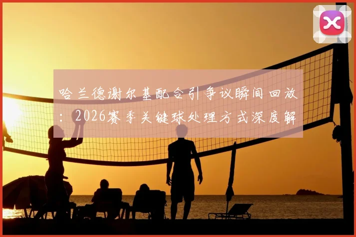 哈兰德谢尔基配合引争议瞬间回放：2026赛季关键球处理方式深度解析，看球星临场决策与情绪管理