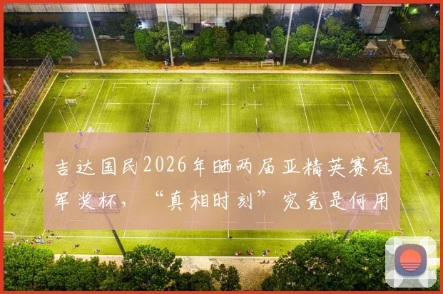 吉达国民2026年晒两届亚精英赛冠军奖杯，“真相时刻”究竟是何用意？深度剖析背后故事