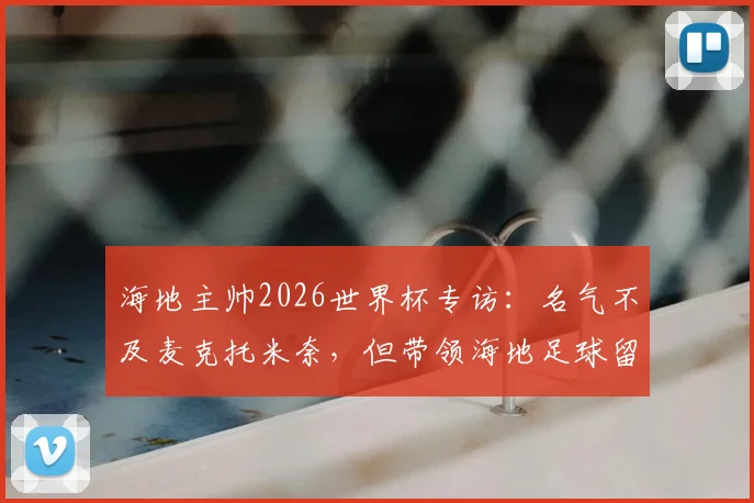 海地主帅2026世界杯专访:名气不及麦克托米奈,但带领海地足球留下印记的决心不容小觑