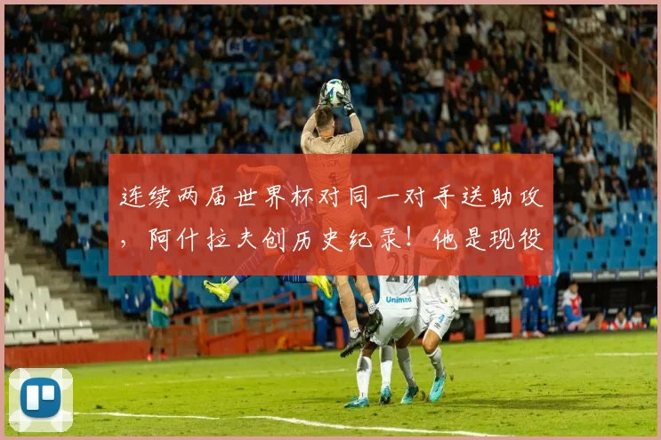 连续两届世界杯对同一对手送助攻，阿什拉夫创历史纪录！他是现役第几人？