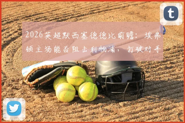 2026英超默西塞德德比前瞻:埃弗顿主场能否阻击利物浦,打破对手双杀美梦?深度解读争五关键战