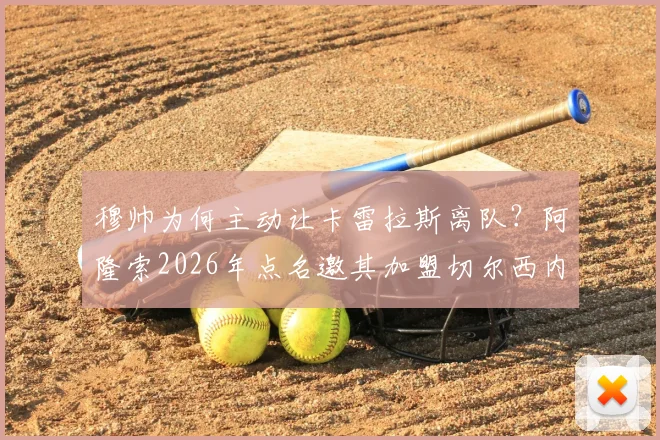 穆帅为何主动让卡雷拉斯离队?阿隆索2026年点名邀其加盟切尔西内幕