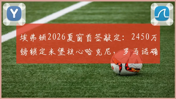 埃弗顿2026夏窗首签敲定:2450万镑锁定米堡核心哈克尼,罗马诺确认交易达协议