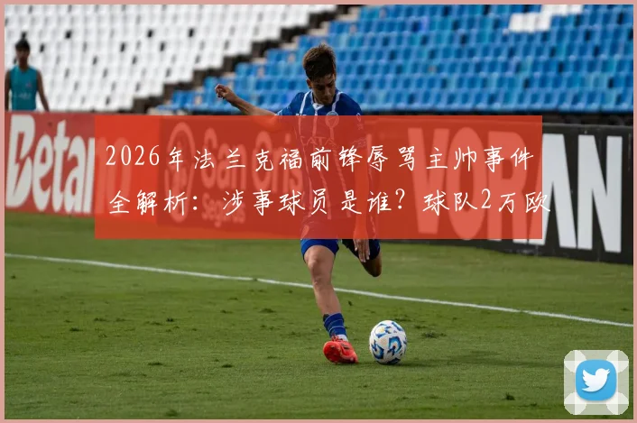 2026年法兰克福前锋辱骂主帅事件全解析：涉事球员是谁？球队2万欧罚款依据与更衣室冲突背后原因