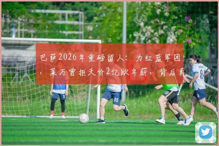 巴萨2026年重磅留人：为红蓝军团，莱万曾拒天价2亿欧年薪，背后真相解读